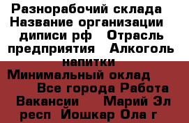 Разнорабочий склада › Название организации ­ диписи.рф › Отрасль предприятия ­ Алкоголь, напитки › Минимальный оклад ­ 17 300 - Все города Работа » Вакансии   . Марий Эл респ.,Йошкар-Ола г.